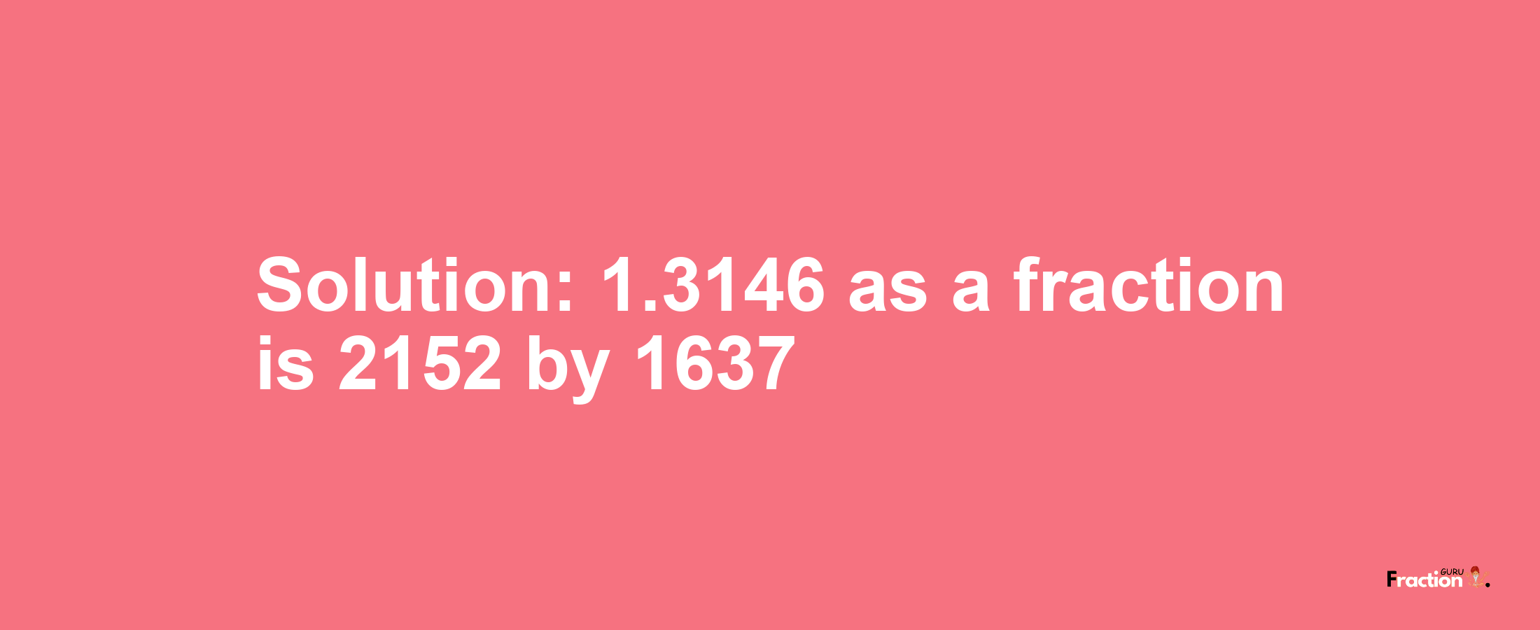 Solution:1.3146 as a fraction is 2152/1637